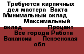 Требуются кирпичных дел мастера. Вахта. › Минимальный оклад ­ 65 000 › Максимальный оклад ­ 99 000 › Процент ­ 20 - Все города Работа » Вакансии   . Пензенская обл.